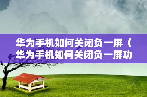 华为手机如何关闭负一屏（华为手机如何关闭负一屏功能）