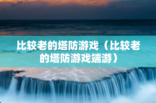 比较老的塔防游戏（比较老的塔防游戏端游）