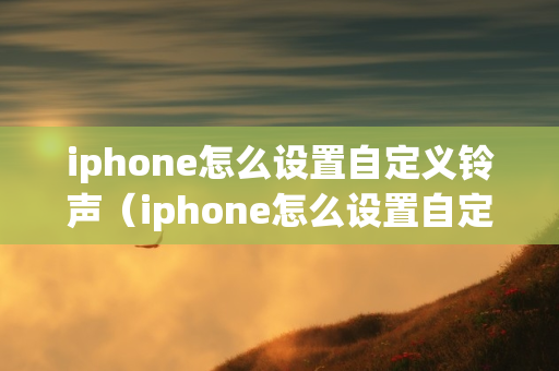 iphone怎么设置自定义铃声（iphone怎么设置自定义铃声闹钟）