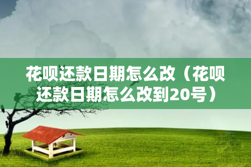 花呗还款日期怎么改（花呗还款日期怎么改到20号）