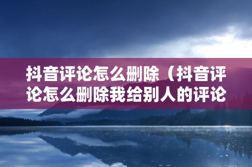 抖音评论怎么删除（抖音评论怎么删除我给别人的评论）