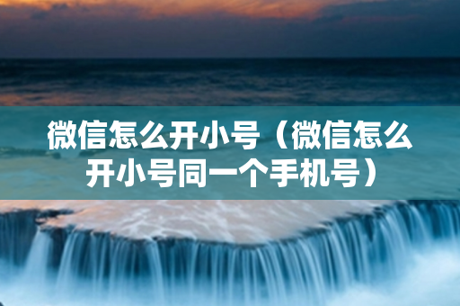 微信怎么开小号（微信怎么开小号同一个手机号）