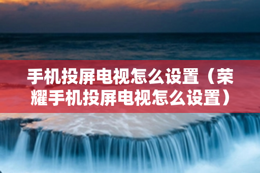 手机投屏电视怎么设置（荣耀手机投屏电视怎么设置）