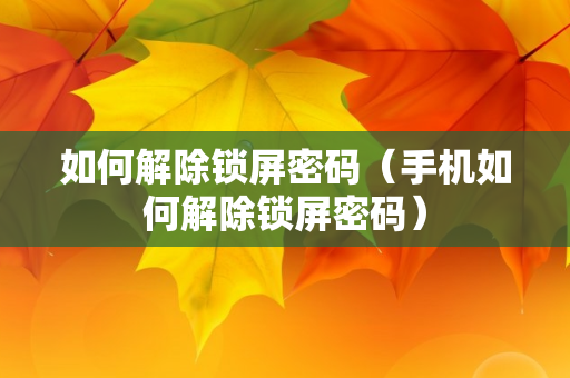 如何解除锁屏密码（手机如何解除锁屏密码）