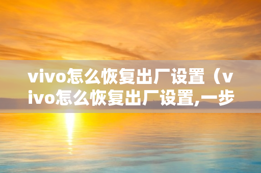 vivo怎么恢复出厂设置（vivo怎么恢复出厂设置,一步步教你,你学会了吗）