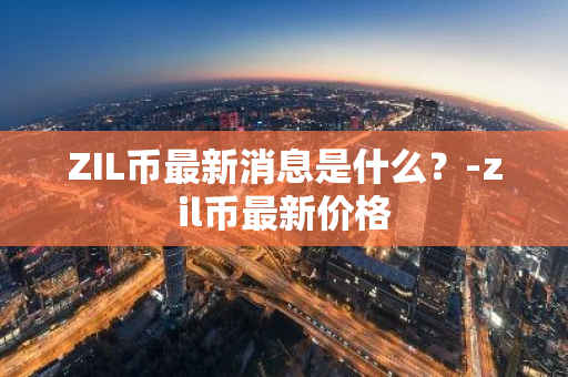 ZIL币最新消息是什么？-zil币最新价格