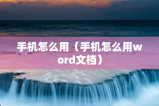 手机怎么用（手机怎么用word文档）