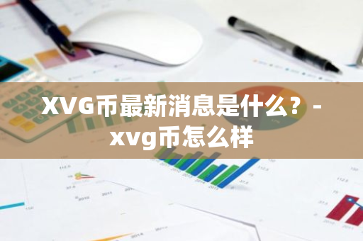 XVG币最新消息是什么？-xvg币怎么样