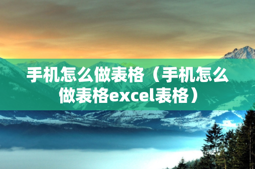 手机怎么做表格（手机怎么做表格excel表格）