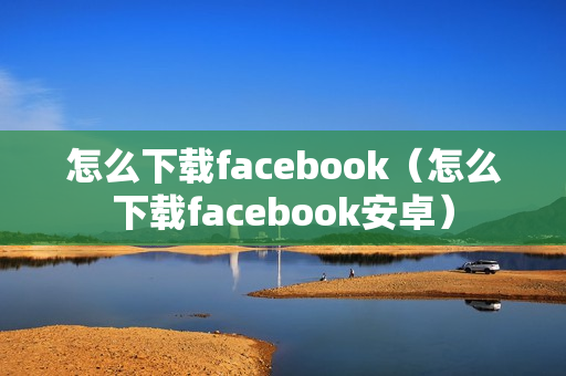 怎么下载facebook（怎么下载facebook安卓）