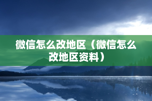 微信怎么改地区（微信怎么改地区资料）