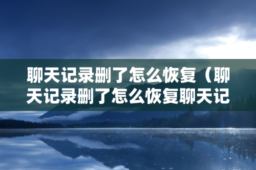 聊天记录删了怎么恢复（聊天记录删了怎么恢复聊天记录）