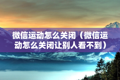 微信运动怎么关闭（微信运动怎么关闭让别人看不到）