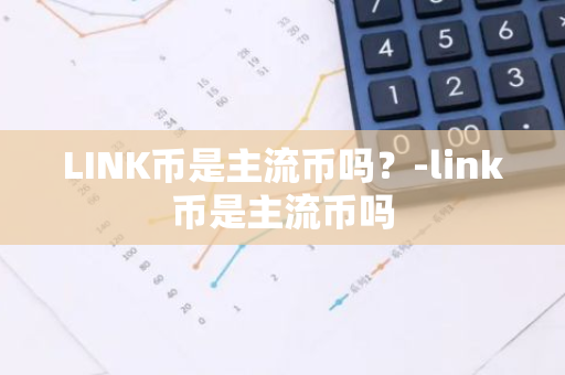 LINK币是主流币吗？-link币是主流币吗