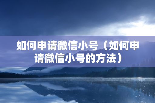 如何申请微信小号（如何申请微信小号的方法）