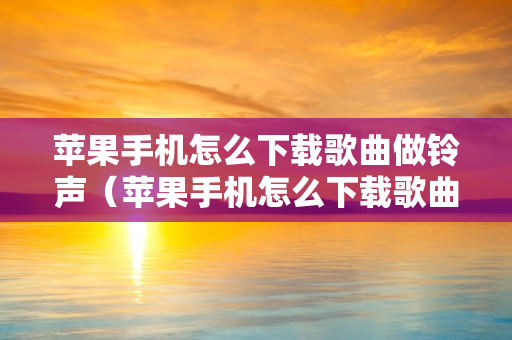 苹果手机怎么下载歌曲做铃声（苹果手机怎么下载歌曲做铃声免费）