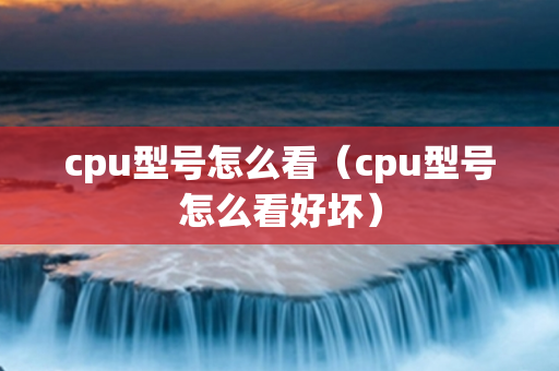 cpu型号怎么看（cpu型号怎么看好坏）