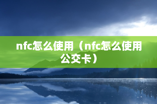 nfc怎么使用（nfc怎么使用公交卡）