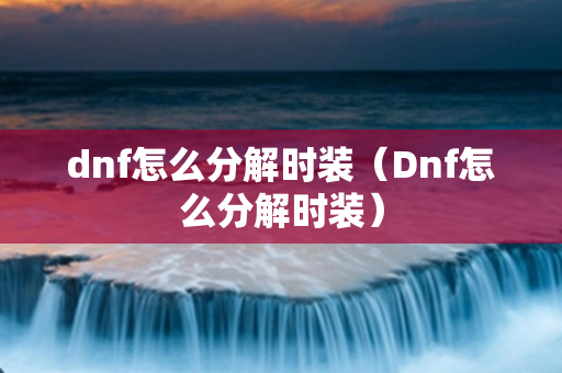 dnf怎么分解时装（Dnf怎么分解时装）