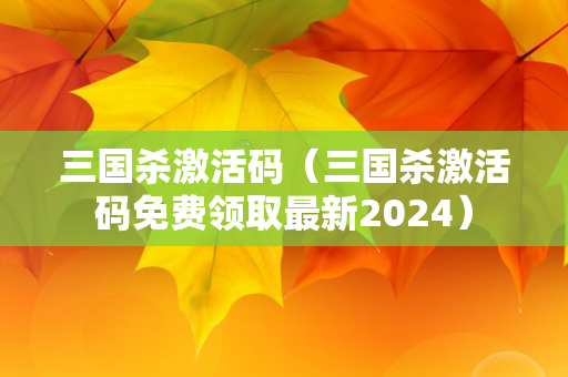 三国杀激活码（三国杀激活码免费领取最新2024）