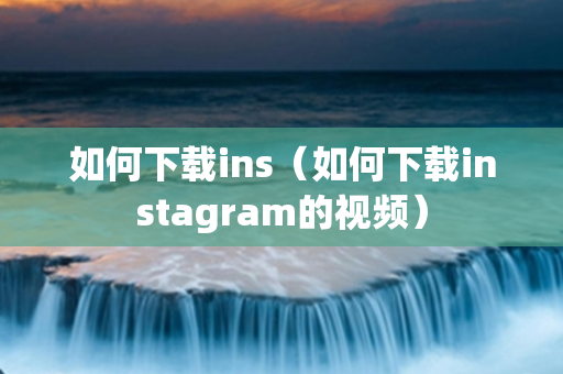 如何下载ins（如何下载instagram的视频）