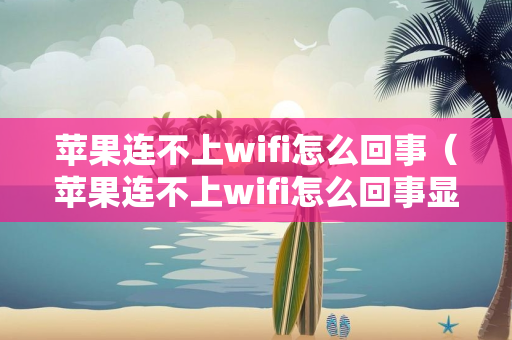 苹果连不上wifi怎么回事（苹果连不上wifi怎么回事显示密码不正确）