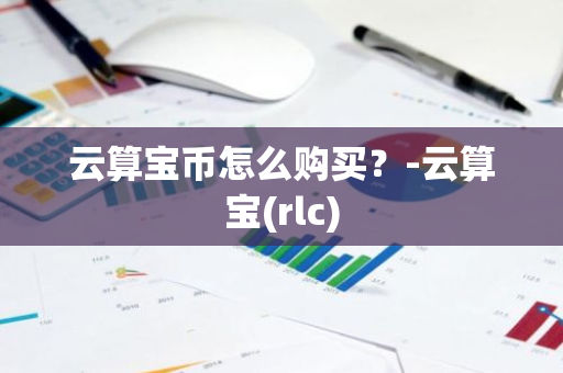 云算宝币怎么购买？-云算宝(rlc)