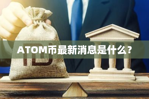 ATOM币最新消息是什么？