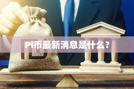 Pi币最新消息是什么？