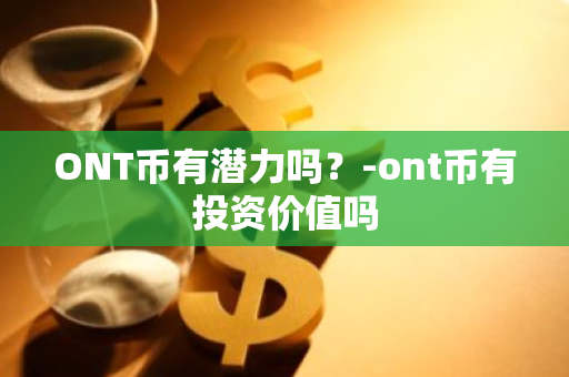 ONT币有潜力吗？-ont币有投资价值吗