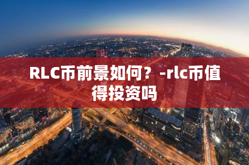 RLC币前景如何？-rlc币值得投资吗