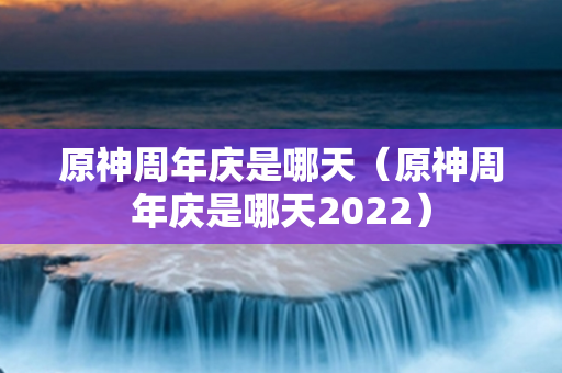 原神周年庆是哪天（原神周年庆是哪天2022）