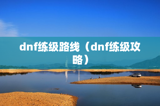 dnf练级路线（dnf练级攻略）