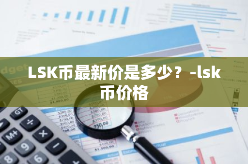 LSK币最新价是多少？-lsk币价格