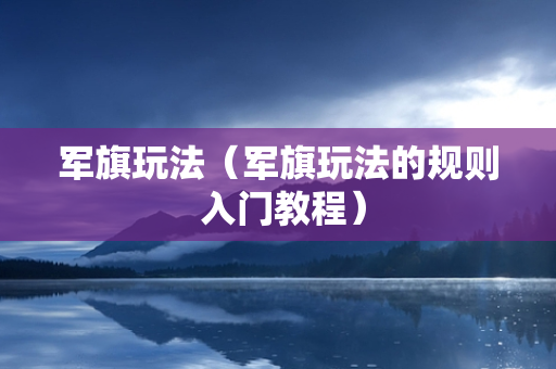 军旗玩法（军旗玩法的规则 入门教程）