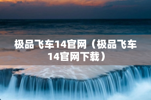 极品飞车14官网（极品飞车14官网下载）