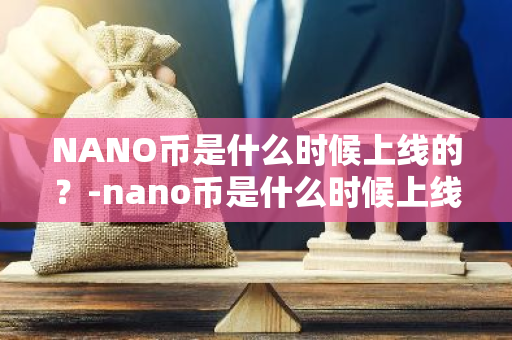 NANO币是什么时候上线的？-nano币是什么时候上线的啊