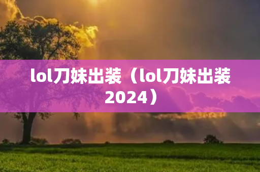 lol刀妹出装（lol刀妹出装2024）