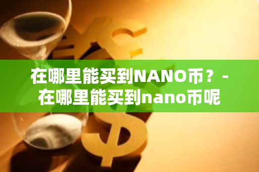 在哪里能买到NANO币？-在哪里能买到nano币呢