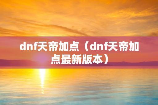 dnf天帝加点（dnf天帝加点最新版本）