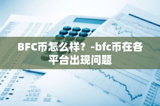 BFC币怎么样？-bfc币在各平台出现问题