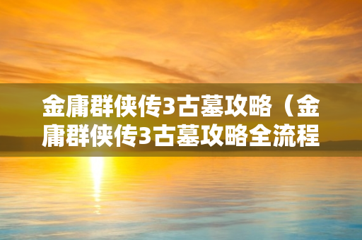 金庸群侠传3古墓攻略（金庸群侠传3古墓攻略全流程）