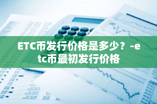 ETC币发行价格是多少？-etc币最初发行价格