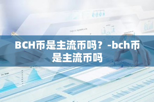 BCH币是主流币吗？-bch币是主流币吗