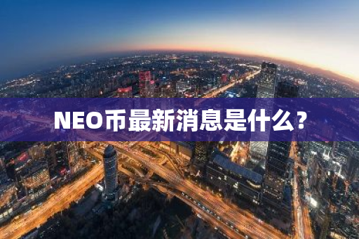 NEO币最新消息是什么？