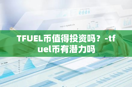 TFUEL币值得投资吗？-tfuel币有潜力吗