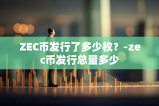 ZEC币发行了多少枚？-zec币发行总量多少