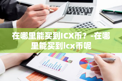 在哪里能买到ICX币？-在哪里能买到icx币呢