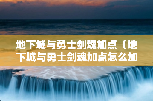 地下城与勇士剑魂加点（地下城与勇士剑魂加点怎么加）