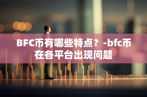 BFC币有哪些特点？-bfc币在各平台出现问题